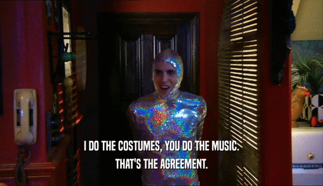 I DO THE COSTUMES, YOU DO THE MUSIC.
 THAT'S THE AGREEMENT.
 