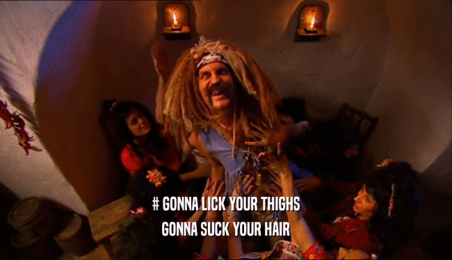 # GONNA LICK YOUR THIGHS
 GONNA SUCK YOUR HAIR
 