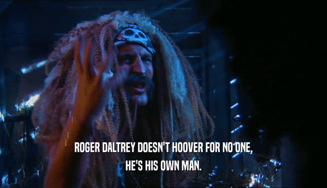 ROGER DALTREY DOESN'T HOOVER FOR NO ONE, HE'S HIS OWN MAN. 