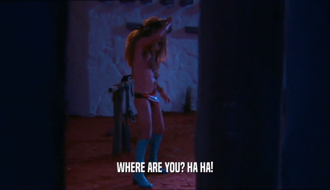 WHERE ARE YOU? HA HA!  