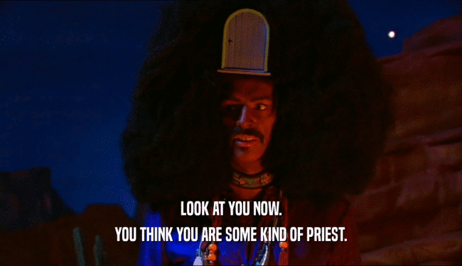 LOOK AT YOU NOW. YOU THINK YOU ARE SOME KIND OF PRIEST. 