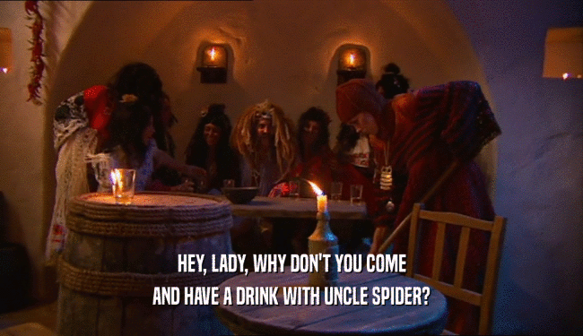 HEY, LADY, WHY DON'T YOU COME
 AND HAVE A DRINK WITH UNCLE SPIDER?
 
