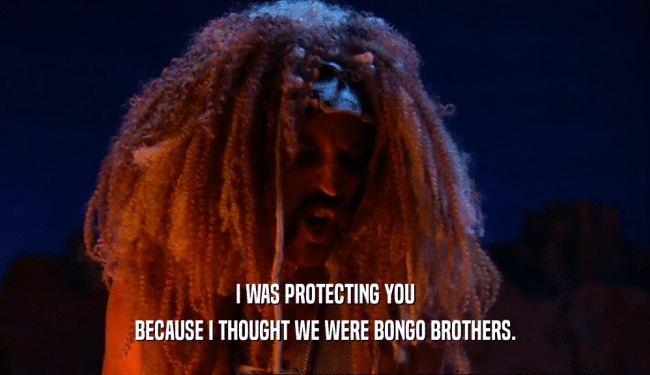 I WAS PROTECTING YOU BECAUSE I THOUGHT WE WERE BONGO BROTHERS. 