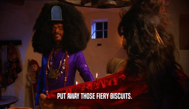 PUT AWAY THOSE FIERY BISCUITS.  