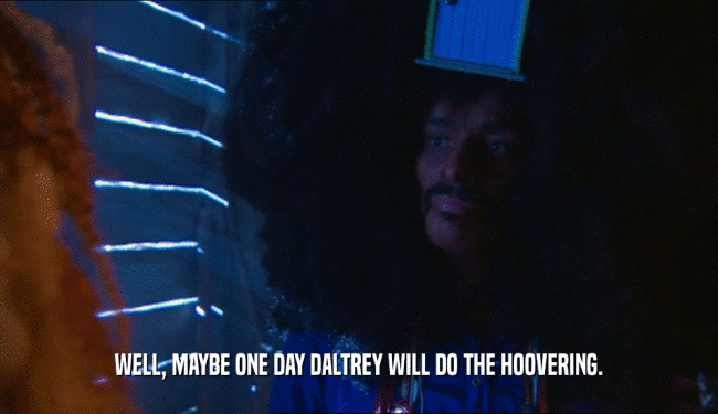 WELL, MAYBE ONE DAY DALTREY WILL DO THE HOOVERING.  