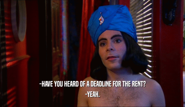 -HAVE YOU HEARD OF A DEADLINE FOR THE RENT?
 -YEAH.
 