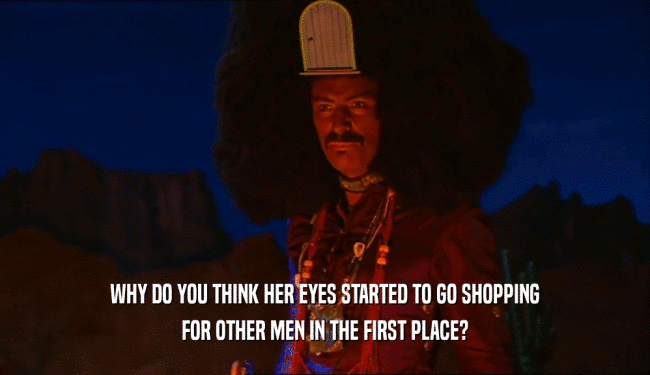 WHY DO YOU THINK HER EYES STARTED TO GO SHOPPING
 FOR OTHER MEN IN THE FIRST PLACE?
 
