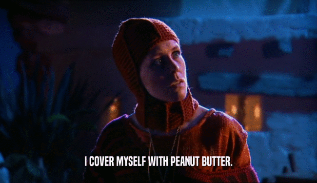 I COVER MYSELF WITH PEANUT BUTTER.
  