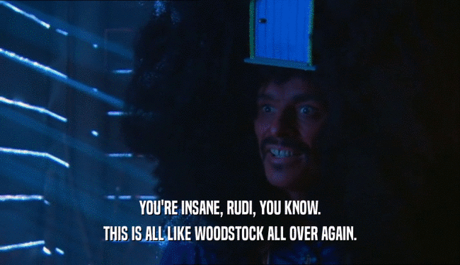 YOU'RE INSANE, RUDI, YOU KNOW. THIS IS ALL LIKE WOODSTOCK ALL OVER AGAIN. 