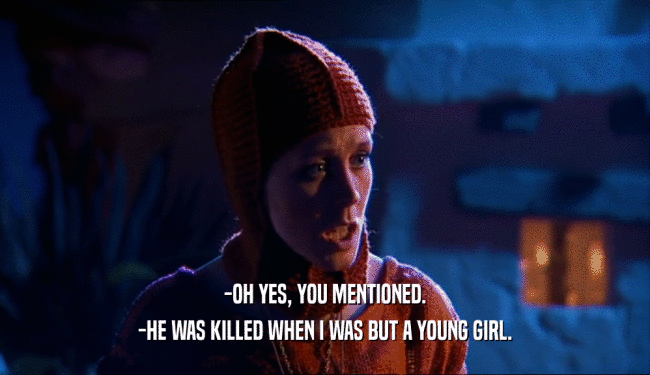 -OH YES, YOU MENTIONED. -HE WAS KILLED WHEN I WAS BUT A YOUNG GIRL. 