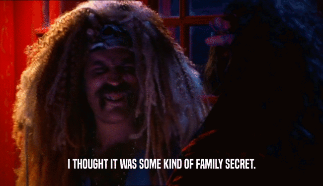 I THOUGHT IT WAS SOME KIND OF FAMILY SECRET.  
