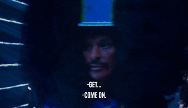 -GET... -COME ON. 