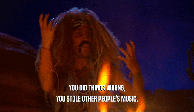 YOU DID THINGS WRONG, YOU STOLE OTHER PEOPLE'S MUSIC. 