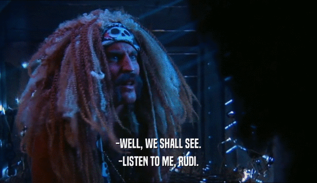 -WELL, WE SHALL SEE. -LISTEN TO ME, RUDI. 