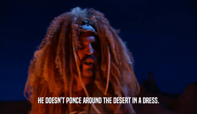 HE DOESN'T PONCE AROUND THE DESERT IN A DRESS.
  