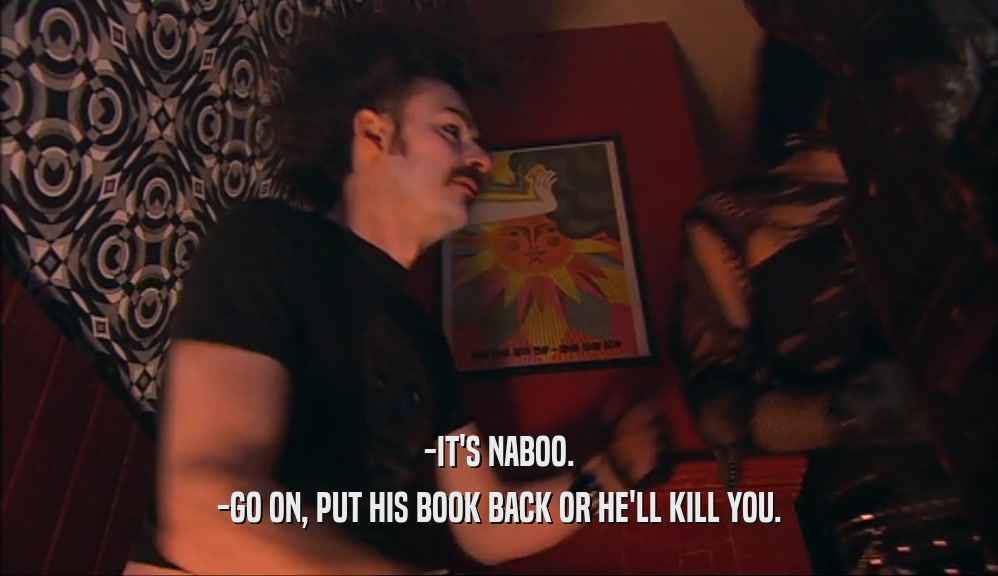 -IT'S NABOO. -GO ON, PUT HIS BOOK BACK OR HE'LL KILL YOU. 