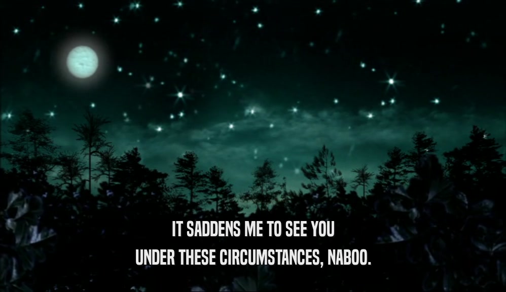 IT SADDENS ME TO SEE YOU UNDER THESE CIRCUMSTANCES, NABOO. 