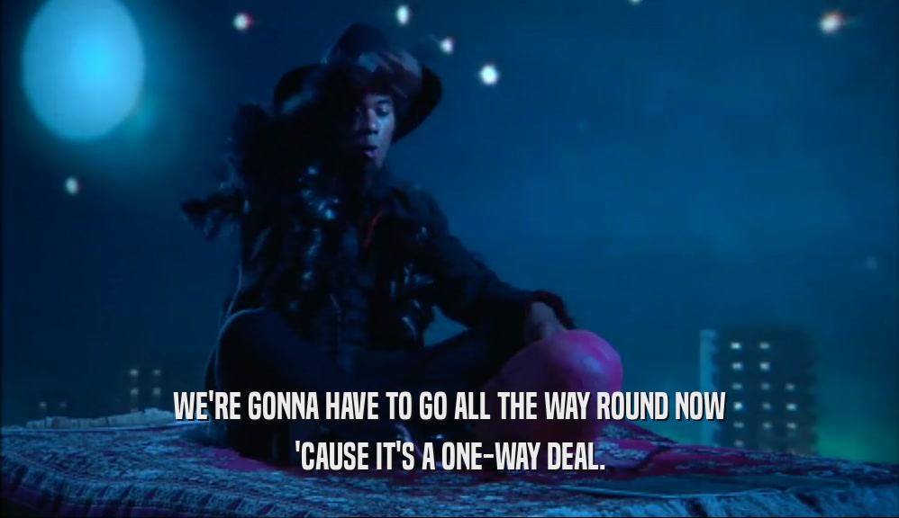 WE'RE GONNA HAVE TO GO ALL THE WAY ROUND NOW 'CAUSE IT'S A ONE-WAY DEAL. 