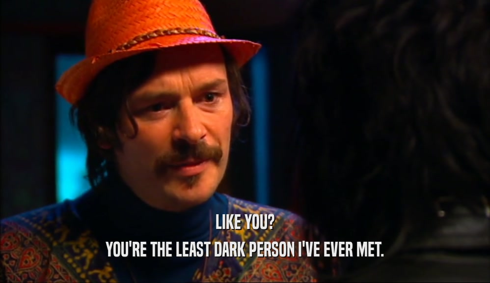LIKE YOU?
 YOU'RE THE LEAST DARK PERSON I'VE EVER MET.
 