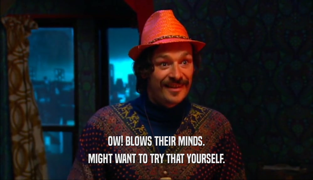OW! BLOWS THEIR MINDS. MIGHT WANT TO TRY THAT YOURSELF. 