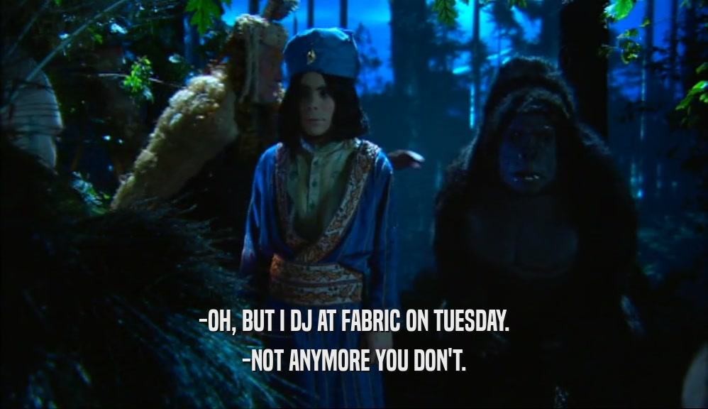-OH, BUT I DJ AT FABRIC ON TUESDAY. -NOT ANYMORE YOU DON'T. 