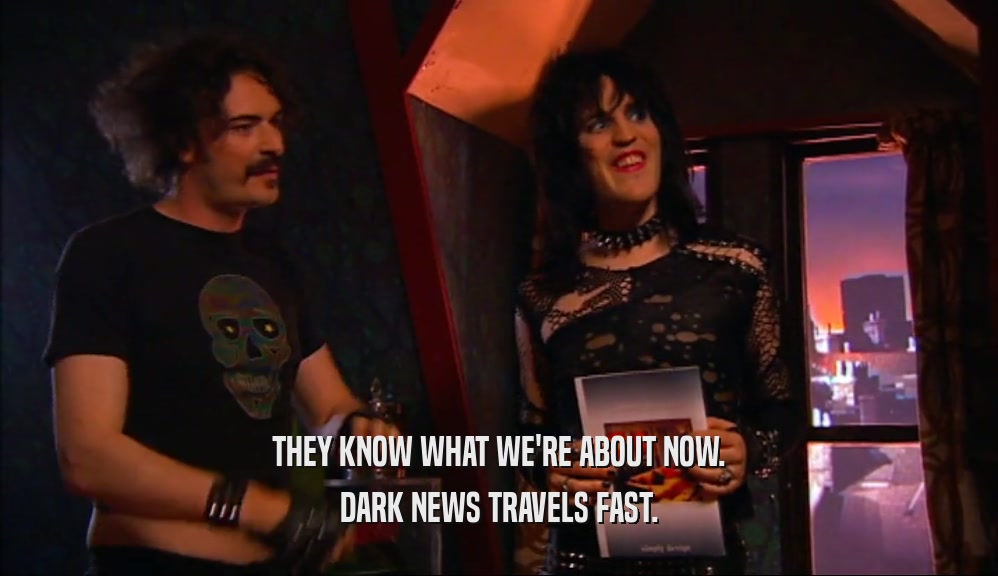 THEY KNOW WHAT WE'RE ABOUT NOW. DARK NEWS TRAVELS FAST. 