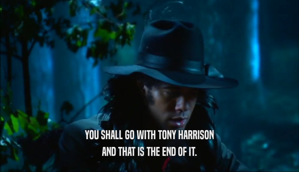 YOU SHALL GO WITH TONY HARRISON AND THAT IS THE END OF IT. 