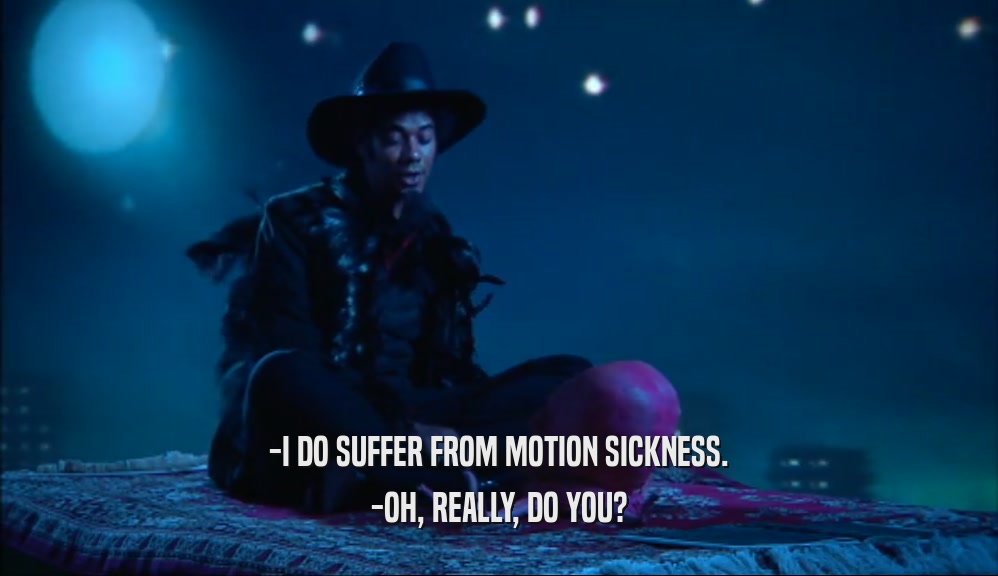 -I DO SUFFER FROM MOTION SICKNESS. -OH, REALLY, DO YOU? 