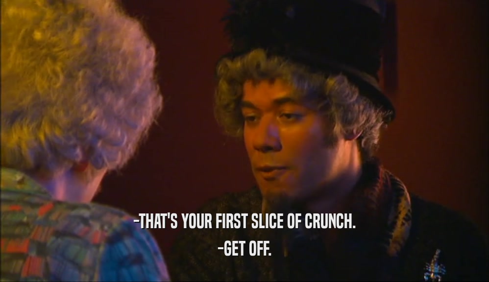 -THAT'S YOUR FIRST SLICE OF CRUNCH.
 -GET OFF.
 