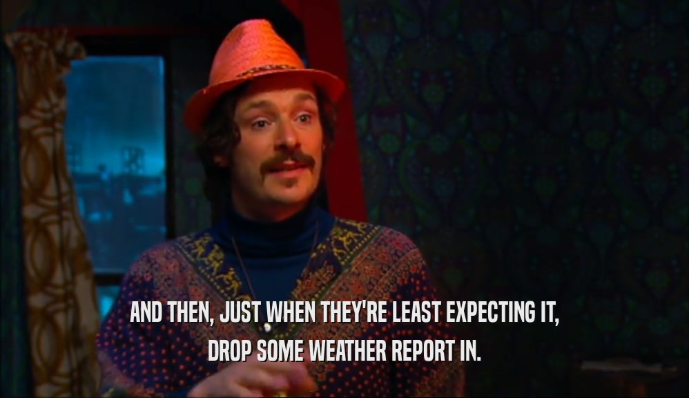 AND THEN, JUST WHEN THEY'RE LEAST EXPECTING IT, DROP SOME WEATHER REPORT IN. 