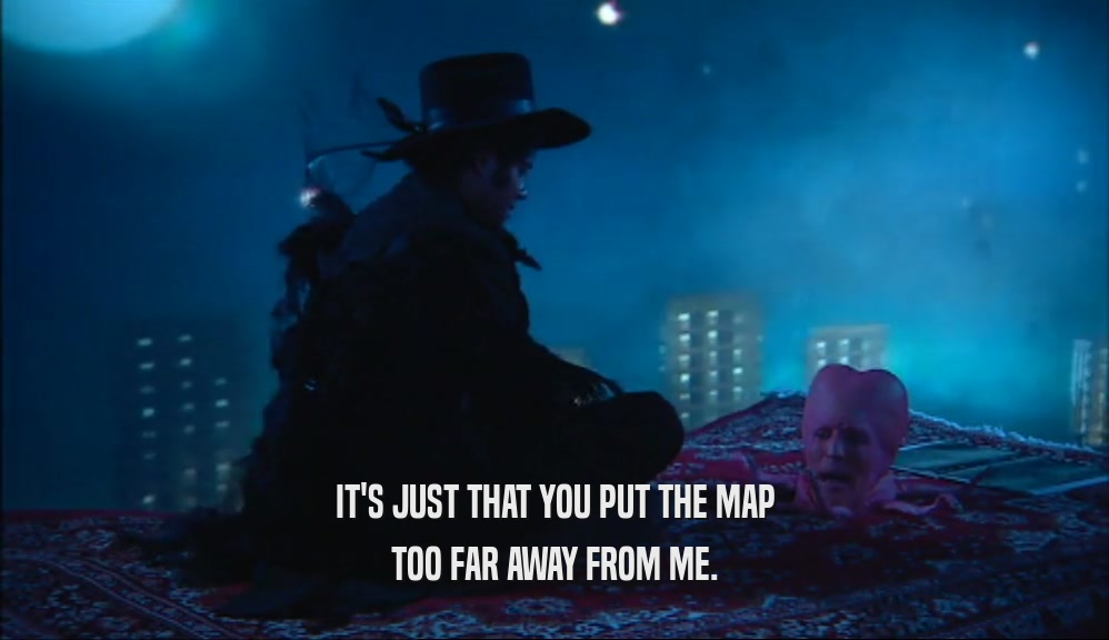 IT'S JUST THAT YOU PUT THE MAP TOO FAR AWAY FROM ME. 