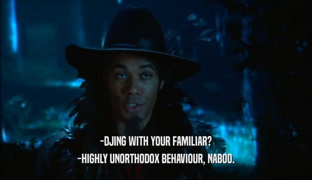 -DJING WITH YOUR FAMILIAR? -HIGHLY UNORTHODOX BEHAVIOUR, NABOO. 