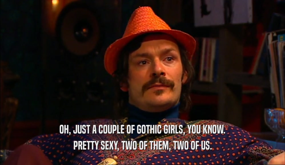 OH, JUST A COUPLE OF GOTHIC GIRLS, YOU KNOW. PRETTY SEXY, TWO OF THEM, TWO OF US. 