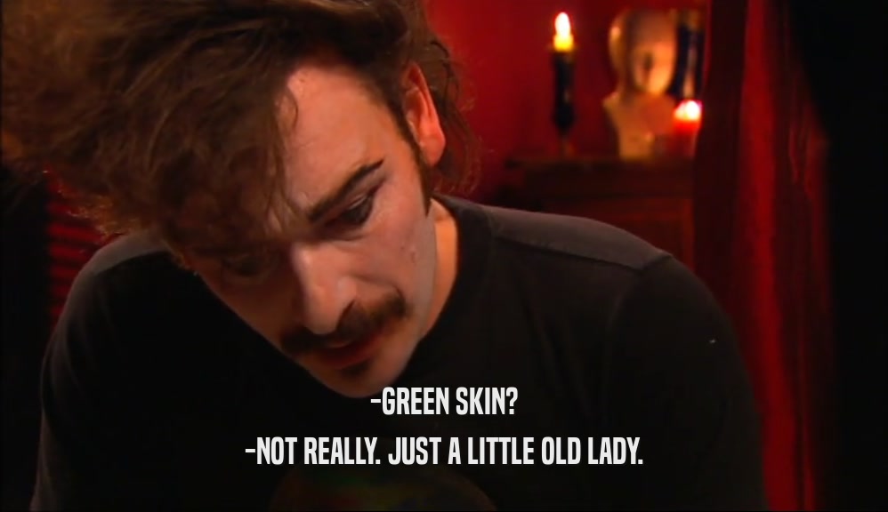 -GREEN SKIN?
 -NOT REALLY. JUST A LITTLE OLD LADY.
 