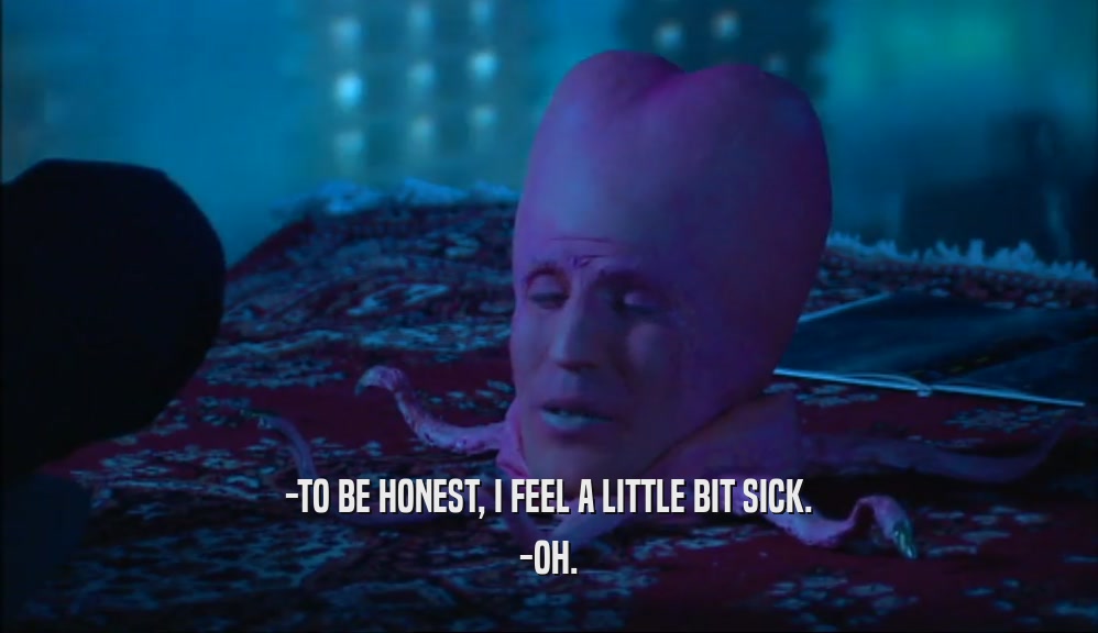 -TO BE HONEST, I FEEL A LITTLE BIT SICK. -OH. 
