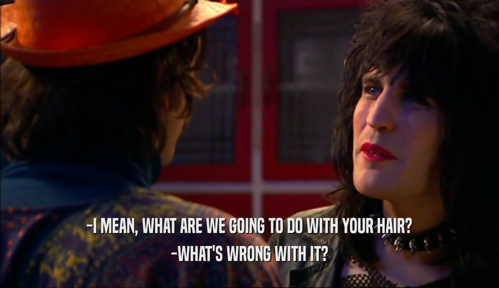 -I MEAN, WHAT ARE WE GOING TO DO WITH YOUR HAIR? -WHAT'S WRONG WITH IT? 