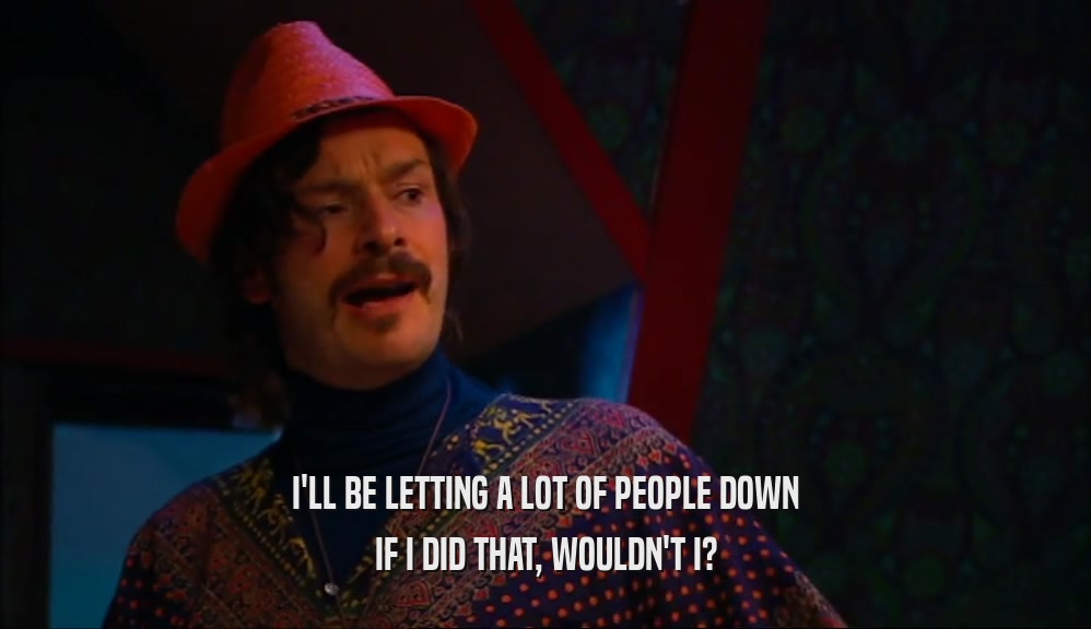 I'LL BE LETTING A LOT OF PEOPLE DOWN IF I DID THAT, WOULDN'T I? 