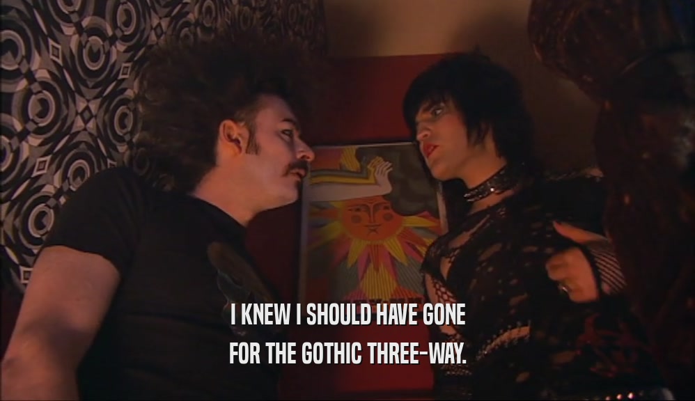 I KNEW I SHOULD HAVE GONE FOR THE GOTHIC THREE-WAY. 