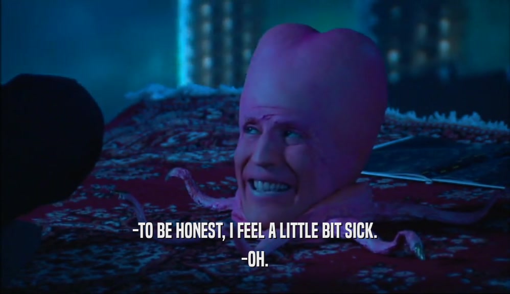 -TO BE HONEST, I FEEL A LITTLE BIT SICK. -OH. 