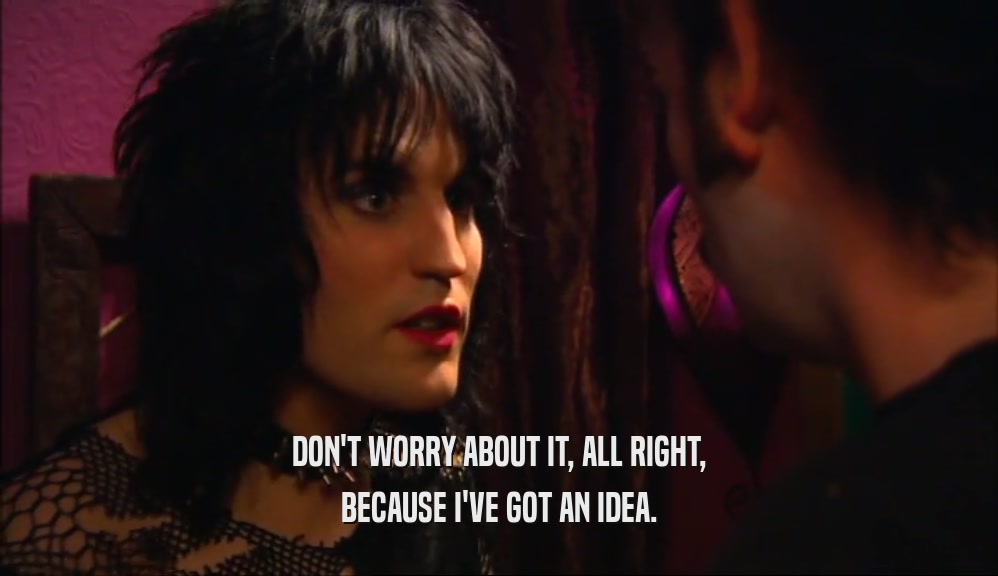 DON'T WORRY ABOUT IT, ALL RIGHT, BECAUSE I'VE GOT AN IDEA. 