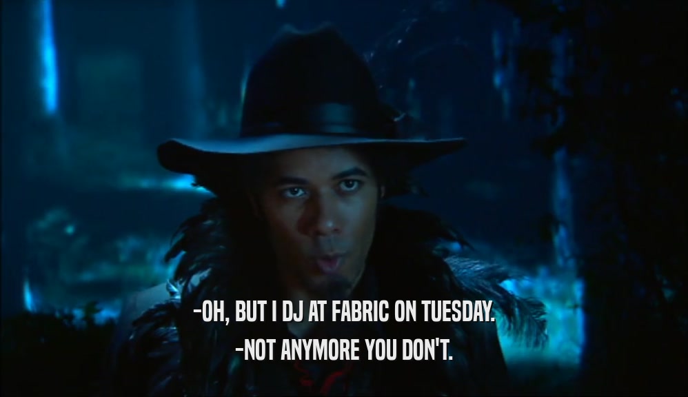 -OH, BUT I DJ AT FABRIC ON TUESDAY. -NOT ANYMORE YOU DON'T. 