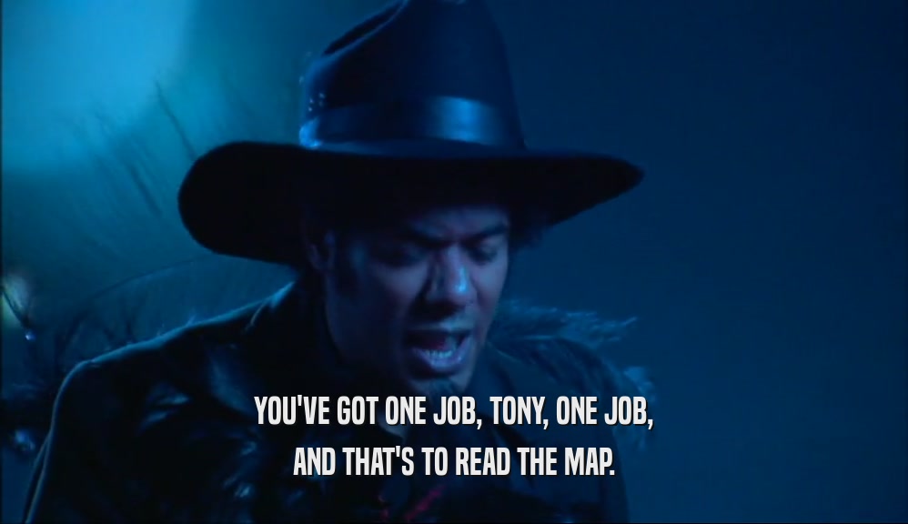 YOU'VE GOT ONE JOB, TONY, ONE JOB,
 AND THAT'S TO READ THE MAP.
 