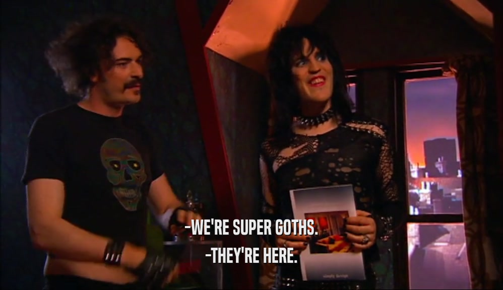 -WE'RE SUPER GOTHS. -THEY'RE HERE. 