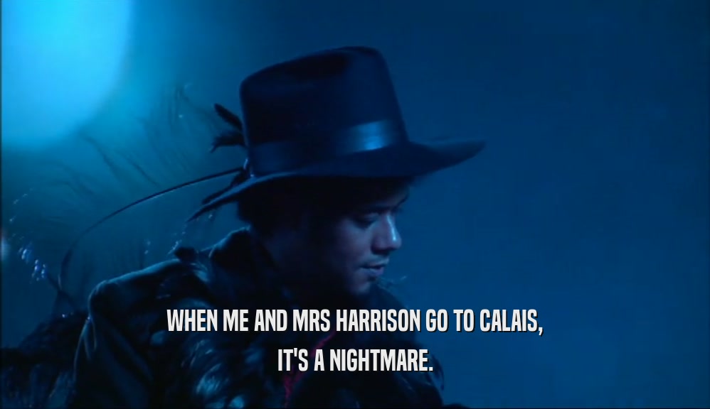 WHEN ME AND MRS HARRISON GO TO CALAIS,
 IT'S A NIGHTMARE.
 