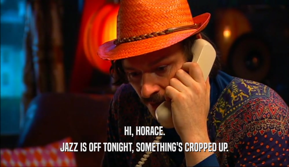 HI, HORACE. JAZZ IS OFF TONIGHT, SOMETHING'S CROPPED UP. 