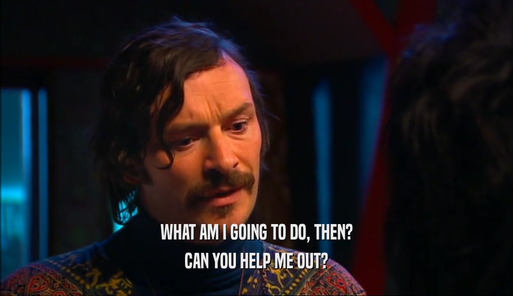 WHAT AM I GOING TO DO, THEN? CAN YOU HELP ME OUT? 