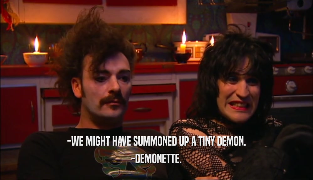 -WE MIGHT HAVE SUMMONED UP A TINY DEMON. -DEMONETTE. 