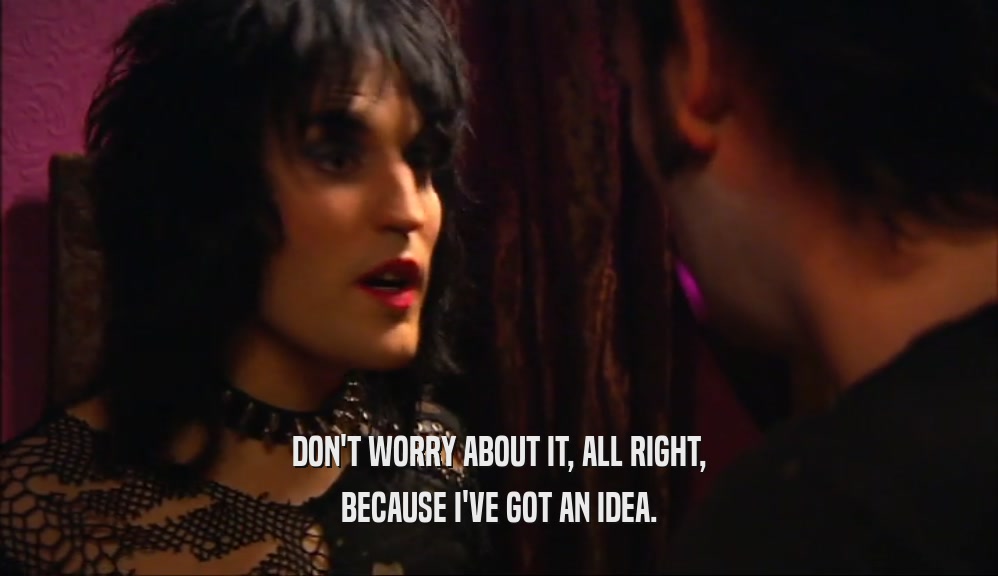DON'T WORRY ABOUT IT, ALL RIGHT, BECAUSE I'VE GOT AN IDEA. 