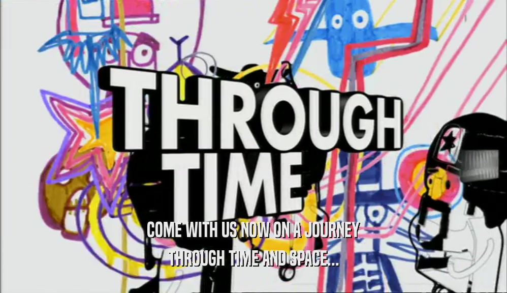 COME WITH US NOW ON A JOURNEY THROUGH TIME AND SPACE... 