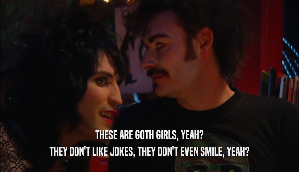 THESE ARE GOTH GIRLS, YEAH? THEY DON'T LIKE JOKES, THEY DON'T EVEN SMILE, YEAH? 